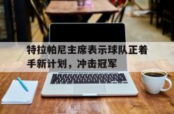 关于特拉帕尼主席表示球队正着手新计划，冲击冠军的信息